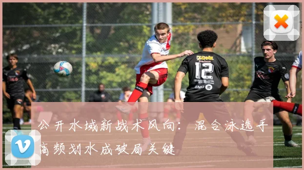 公开水域新战术风向：混合泳选手高频划水成破局关键