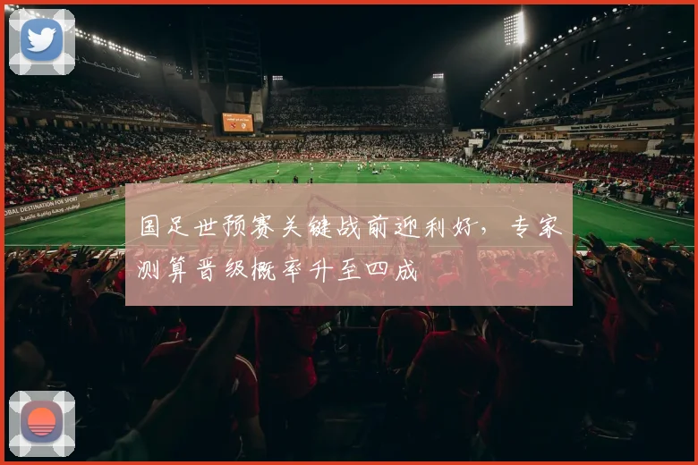 国足世预赛关键战前迎利好,专家测算晋级概率升至四成
