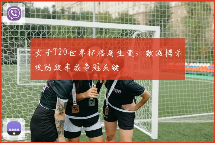 女子T20世界杯格局生变,数据揭示攻防效率成争冠关键