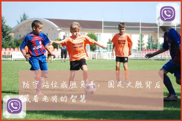 防守站位成胜负手,国足大胜背后藏着老将的智慧