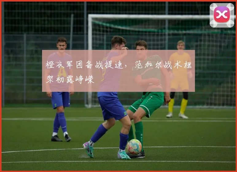 橙衣军团备战提速,范加尔战术框架初露峥嵘