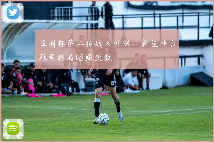 亚洲杯第二轮战火升级,新星冲击冠军格局暗藏变数
