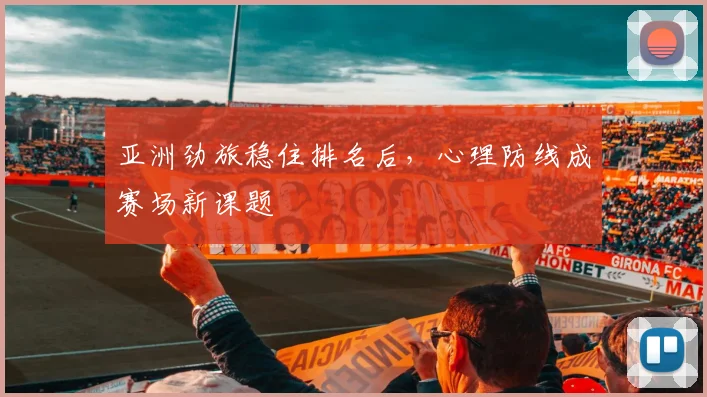 亚洲劲旅稳住排名后，心理防线成赛场新课题