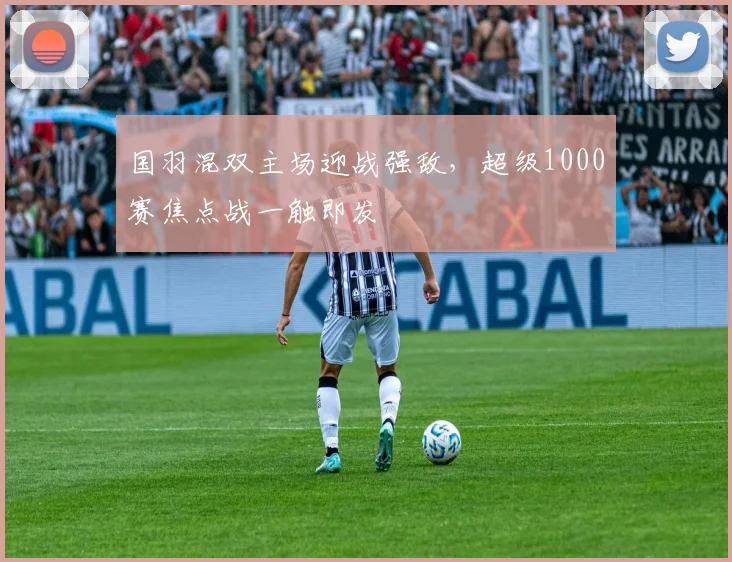 国羽混双主场迎战强敌，超级1000赛焦点战一触即发