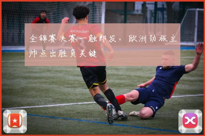 全锦赛决赛一触即发，欧洲劲旅主帅点出胜负关键