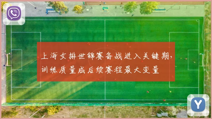上海女排世锦赛备战进入关键期,训练质量成后续赛程最大变量