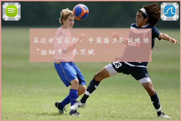 亚运收官在即，中国接力队训练场“抠细节”求突破