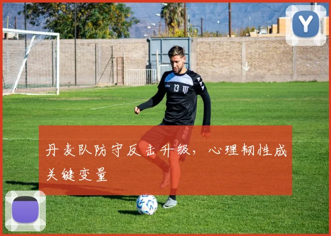 丹麦队防守反击升级,心理韧性成关键变量