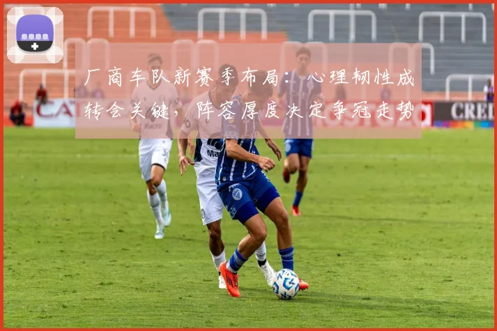 厂商车队新赛季布局：心理韧性成转会关键，阵容厚度决定争冠走势