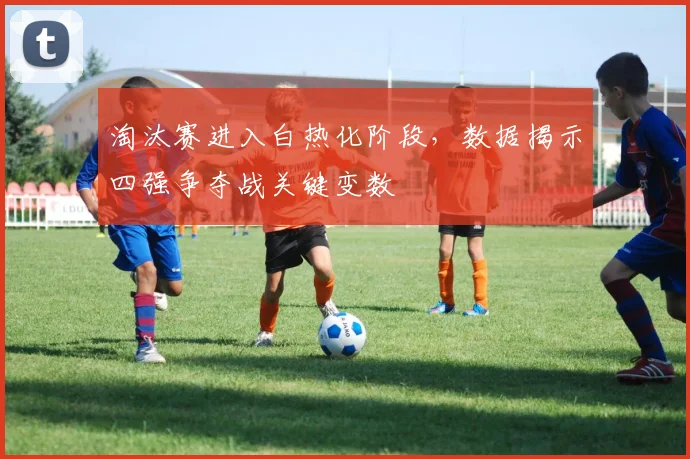 淘汰赛进入白热化阶段，数据揭示四强争夺战关键变数