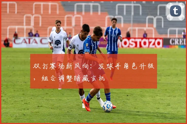 双打赛场新风向：发球手角色升级，组合调整暗藏玄机