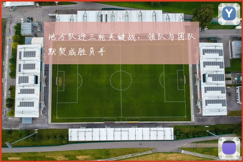 地方队迎三轮关键战，领队与团队默契成胜负手