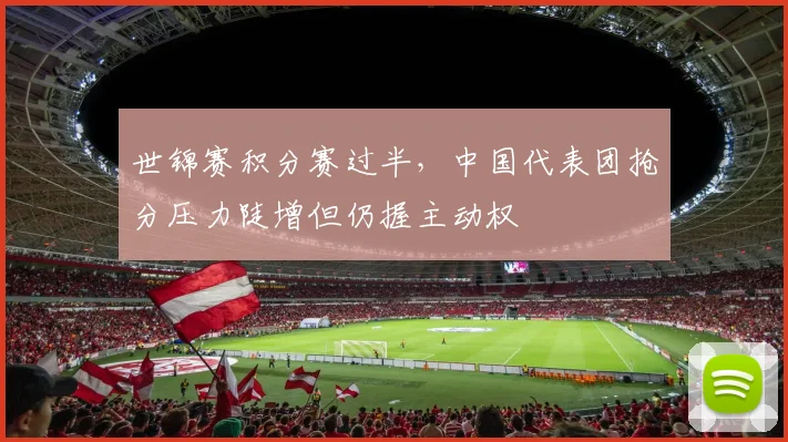 世锦赛积分赛过半，中国代表团抢分压力陡增但仍握主动权