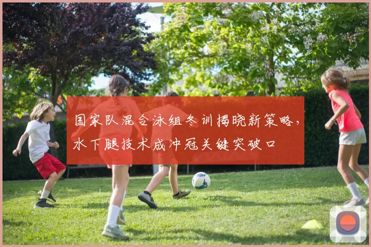 国家队混合泳组冬训揭晓新策略，水下腿技术成冲冠关键突破口