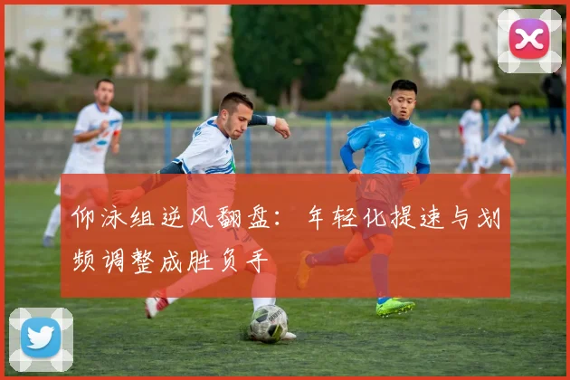 仰泳组逆风翻盘:年轻化提速与划频调整成胜负手
