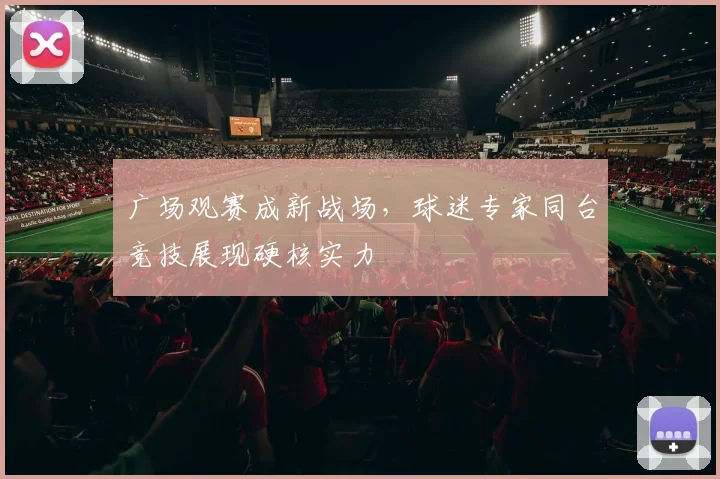 广场观赛成新战场，球迷专家同台竞技展现硬核实力