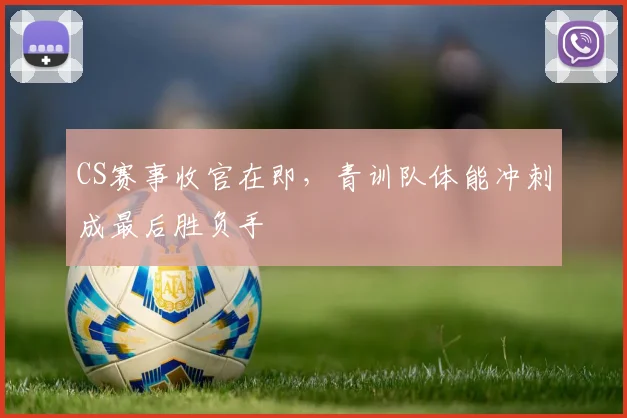 CS赛事收官在即，青训队体能冲刺成最后胜负手
