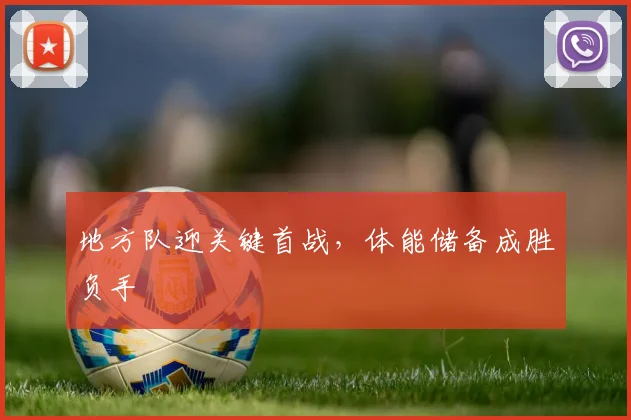 地方队迎关键首战,体能储备成胜负手