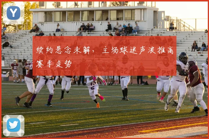 续约悬念未解，主场球迷声浪推高赛季走势