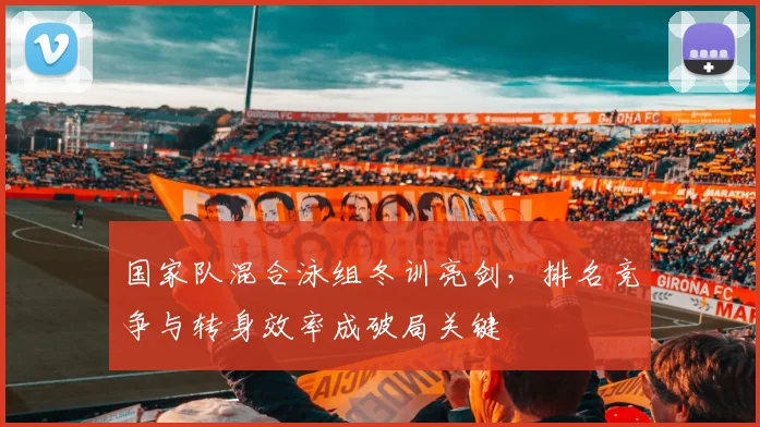 国家队混合泳组冬训亮剑，排名竞争与转身效率成破局关键