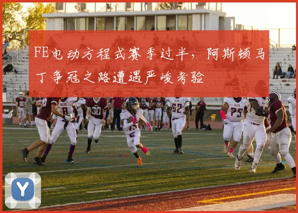 FE电动方程式赛季过半，阿斯顿马丁争冠之路遭遇严峻考验
