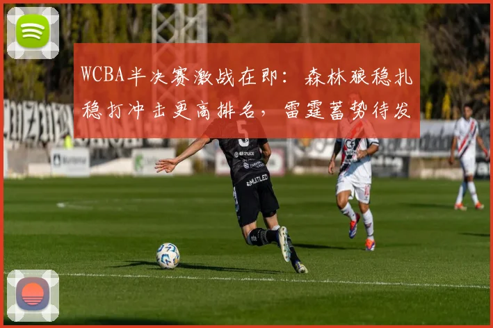 WCBA半决赛激战在即：森林狼稳扎稳打冲击更高排名，雷霆蓄势待发期待反弹