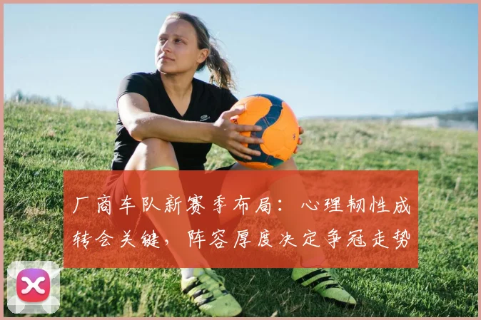 厂商车队新赛季布局：心理韧性成转会关键，阵容厚度决定争冠走势