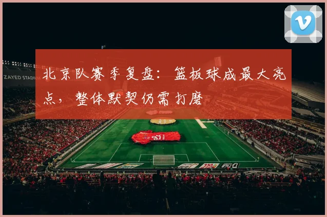北京队赛季复盘：篮板球成最大亮点，整体默契仍需打磨