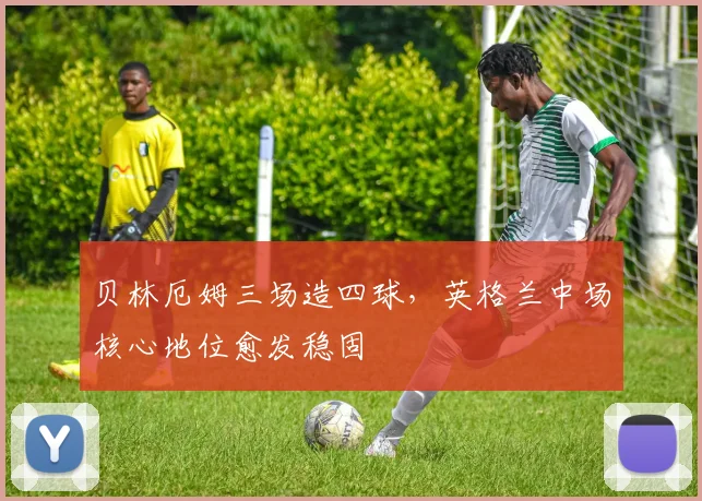贝林厄姆三场造四球,英格兰中场核心地位愈发稳固
