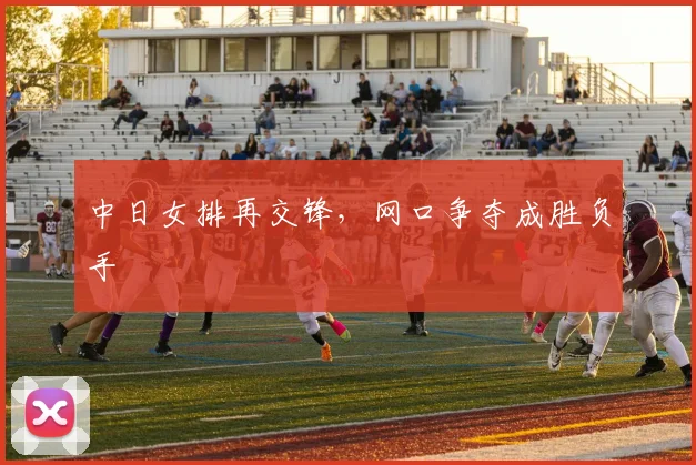 中日女排再交锋,网口争夺成胜负手