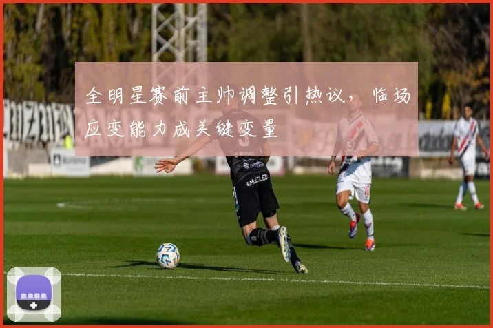 全明星赛前主帅调整引热议，临场应变能力成关键变量