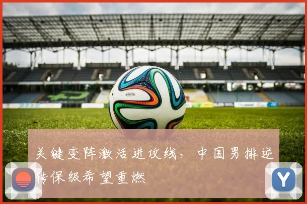 关键变阵激活进攻线，中国男排逆转保级希望重燃