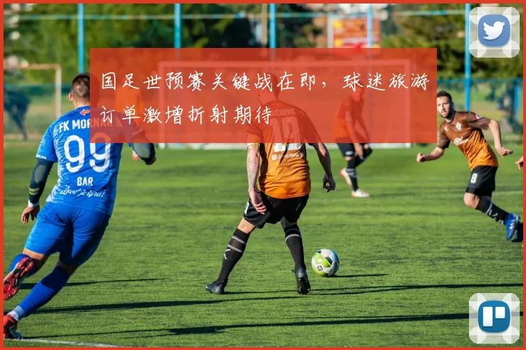 国足世预赛关键战在即,球迷旅游订单激增折射期待