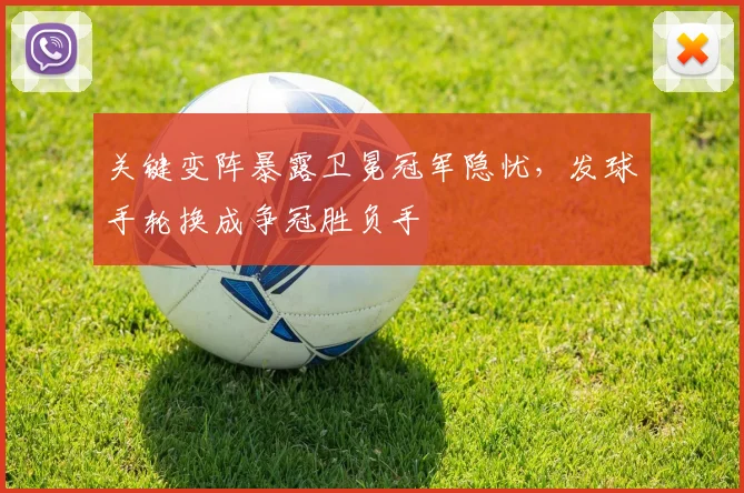 关键变阵暴露卫冕冠军隐忧，发球手轮换成争冠胜负手