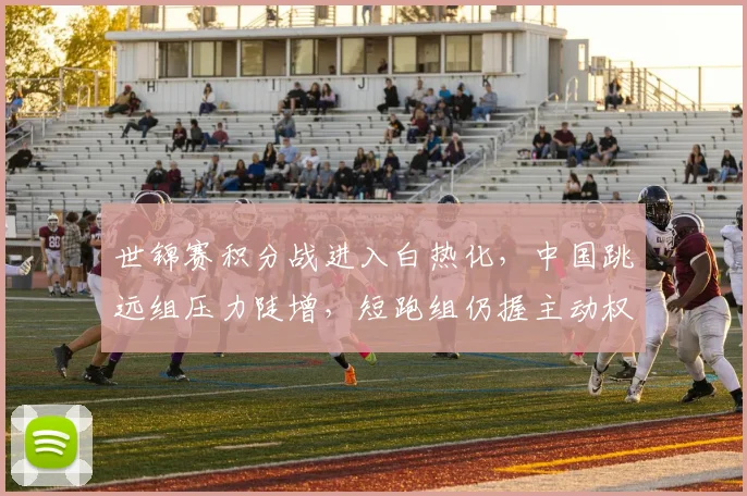 世锦赛积分战进入白热化，中国跳远组压力陡增，短跑组仍握主动权