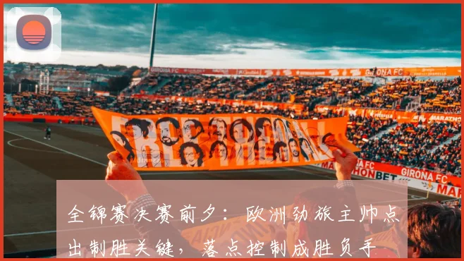 全锦赛决赛前夕：欧洲劲旅主帅点出制胜关键，落点控制成胜负手