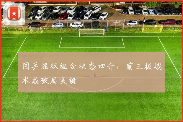 国乒混双组合状态回升，前三板战术成破局关键