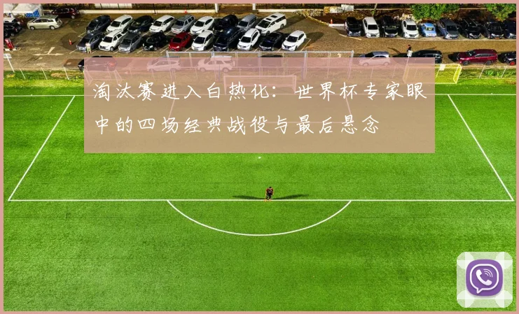 淘汰赛进入白热化：世界杯专家眼中的四场经典战役与最后悬念
