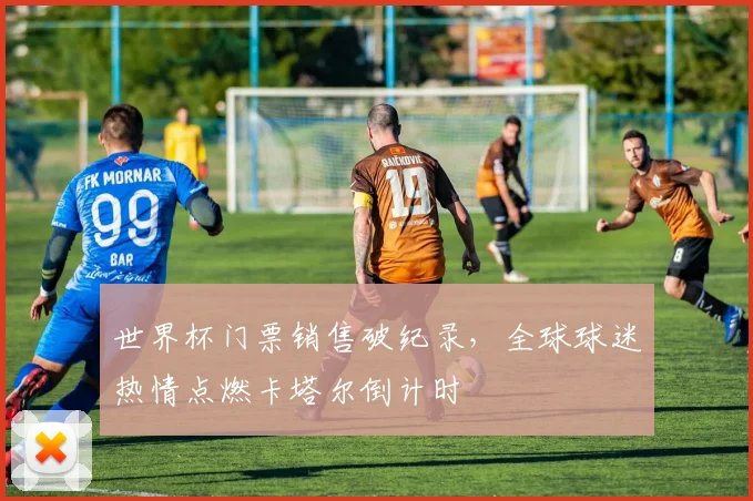 世界杯门票销售破纪录,全球球迷热情点燃卡塔尔倒计时