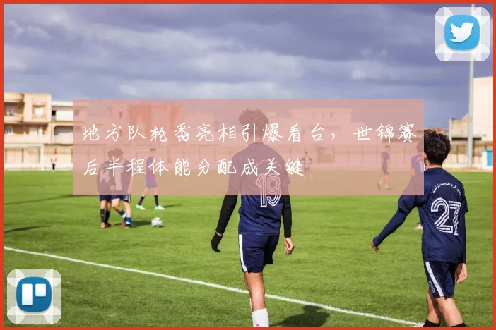 地方队轮番亮相引爆看台，世锦赛后半程体能分配成关键