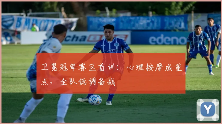 卫冕冠军赛区首训：心理按摩成重点，全队低调备战