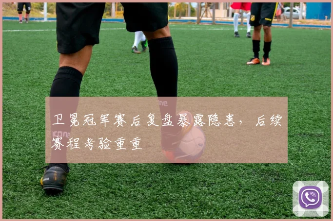 卫冕冠军赛后复盘暴露隐患，后续赛程考验重重