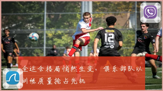 全运会格局悄然生变，俱乐部队以训练质量抢占先机