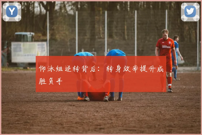 仰泳组逆转背后：转身效率提升成胜负手