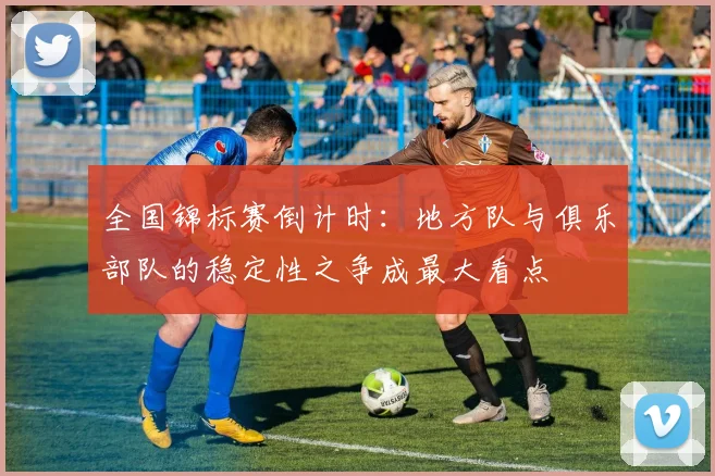全国锦标赛倒计时：地方队与俱乐部队的稳定性之争成最大看点
