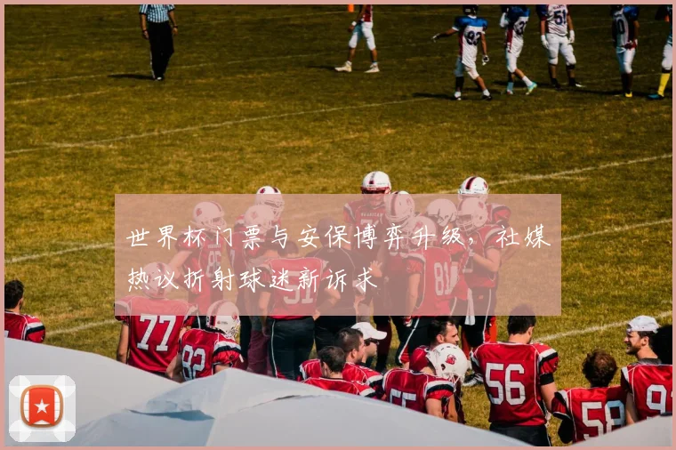 世界杯门票与安保博弈升级，社媒热议折射球迷新诉求
